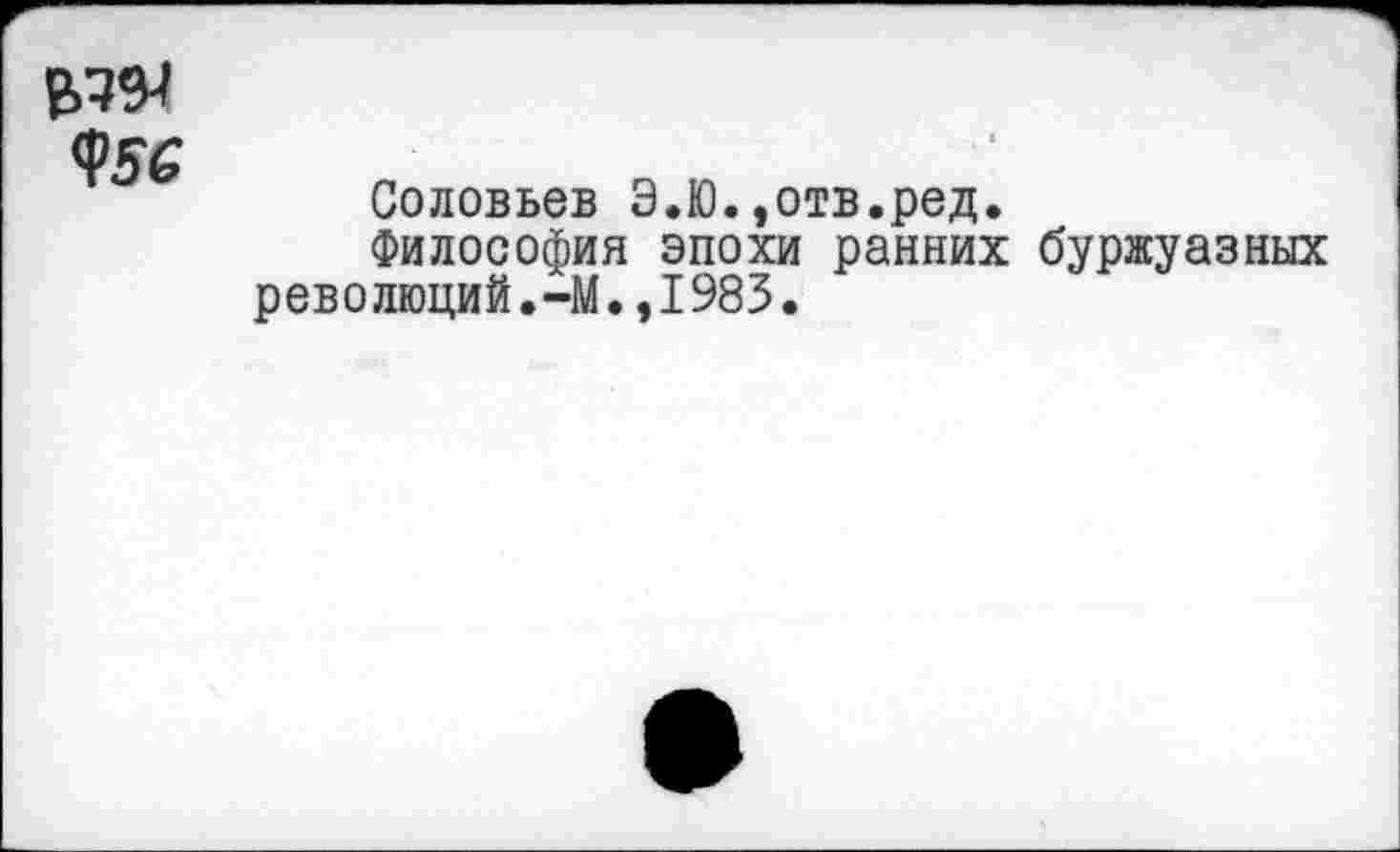 ﻿Соловьев Э.Ю.,отв.ред.
Философия эпохи ранних буржуазных революций.-М.,1983.